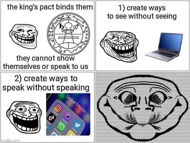 Meme de troll face de 4 partes,leyendo cada una: El pacto del rey los obliga, no pueden mostrarse o hablarnos (trollface con un sigilo goetia)/ 1) Crea formas de ver sin ver. (trollface con una computadora)/ 2)Crea formas de hablar sin hablar. (trollface con iconos de redes sociales)/ … (trollface en espejo viendo directo a la camara)